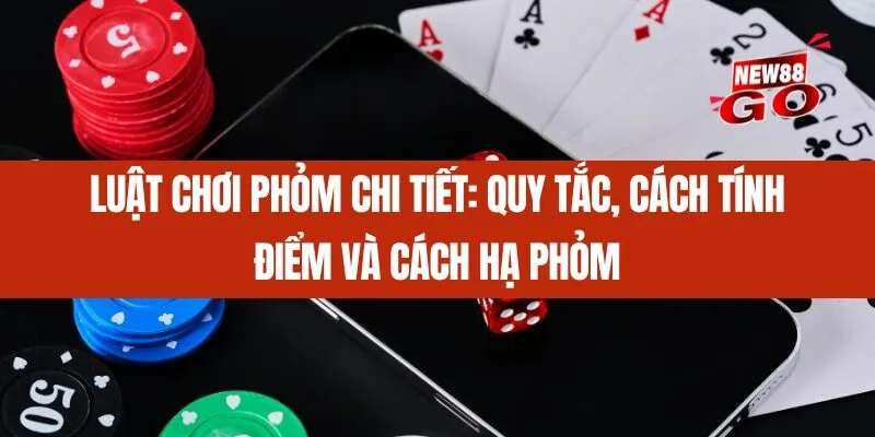 Luật chơi Phỏm chi tiết_ Quy tắc, cách tính điểm và cách hạ phỏm